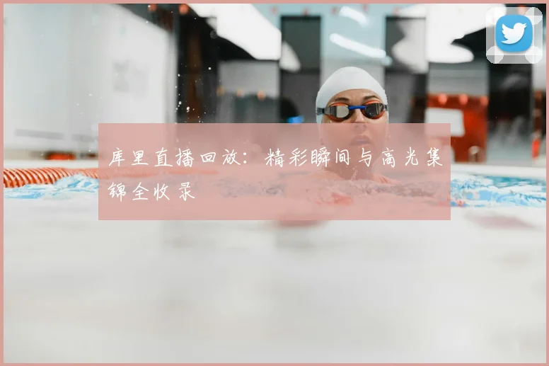 库里直播回放：精彩瞬间与高光集锦全收录