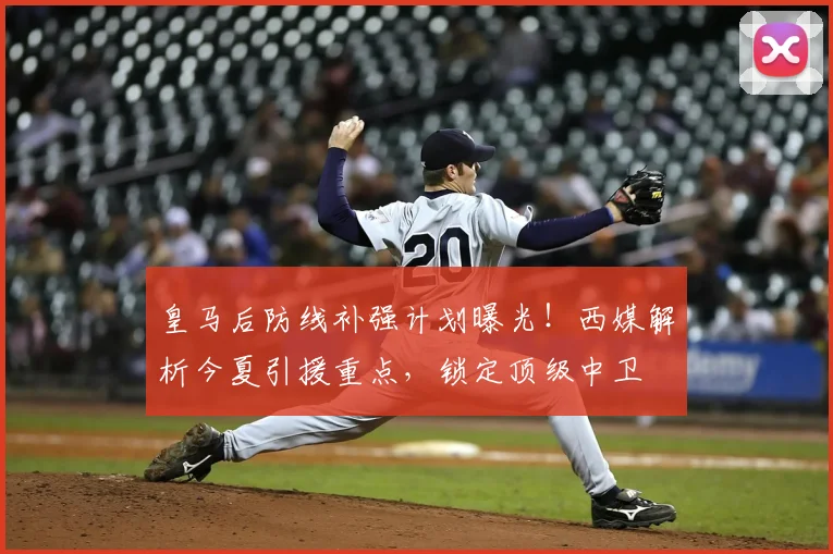 皇马后防线补强计划曝光!西媒解析今夏引援重点,锁定顶级中卫