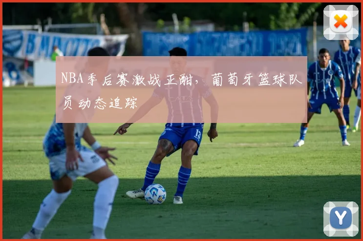 NBA季后赛激战正酣,葡萄牙篮球队员动态追踪