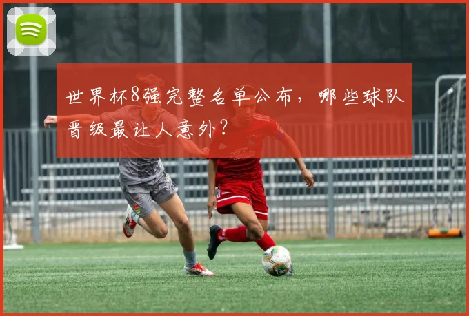 世界杯8强完整名单公布，哪些球队晋级最让人意外？