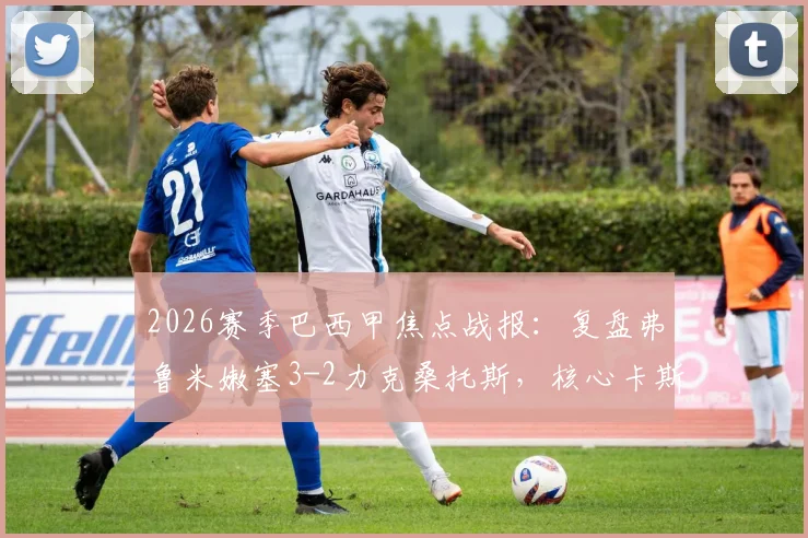 2026赛季巴西甲焦点战报：复盘弗鲁米嫩塞3-2力克桑托斯，核心卡斯蒂略1射1传主导比赛进程