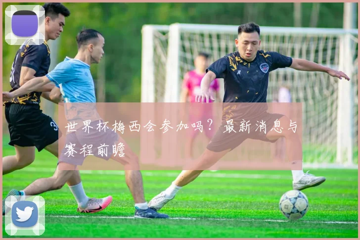 世界杯梅西会参加吗？最新消息与赛程前瞻