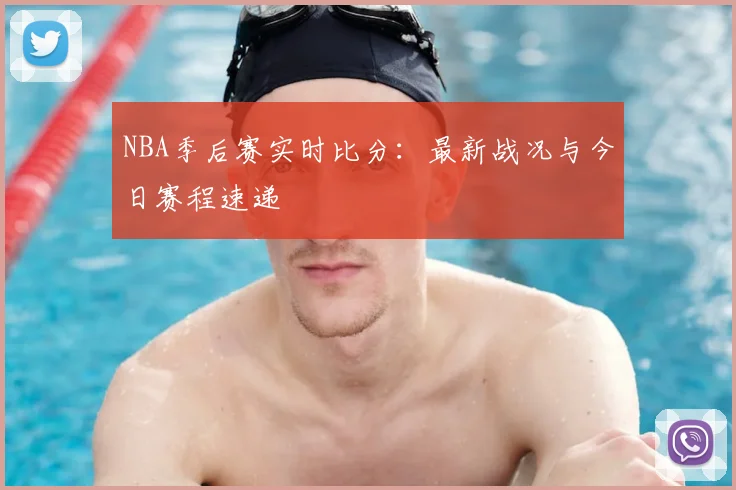 NBA季后赛实时比分:最新战况与今日赛程速递