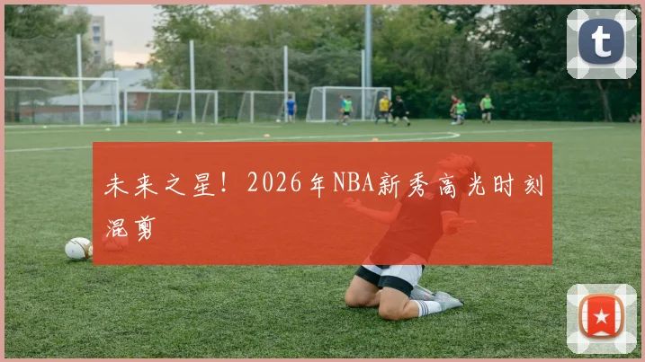 未来之星！2026年NBA新秀高光时刻混剪