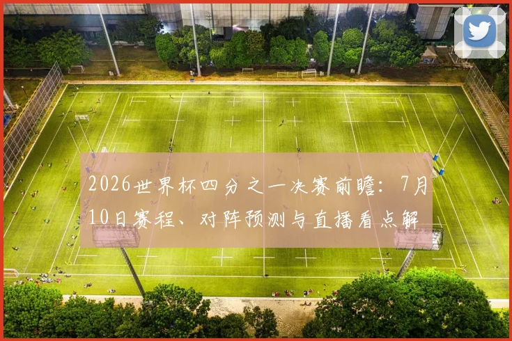 2026世界杯四分之一决赛前瞻：7月10日赛程、对阵预测与直播看点解读