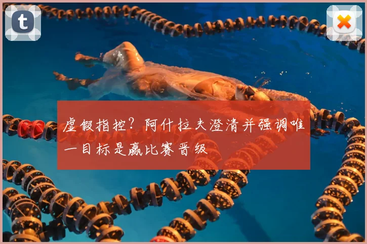 虚假指控？阿什拉夫澄清并强调唯一目标是赢比赛晋级