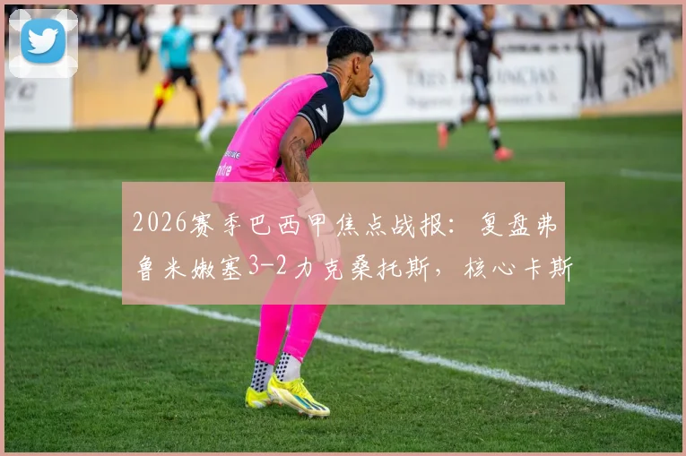 2026赛季巴西甲焦点战报：复盘弗鲁米嫩塞3-2力克桑托斯，核心卡斯蒂略1射1传主导比赛进程
