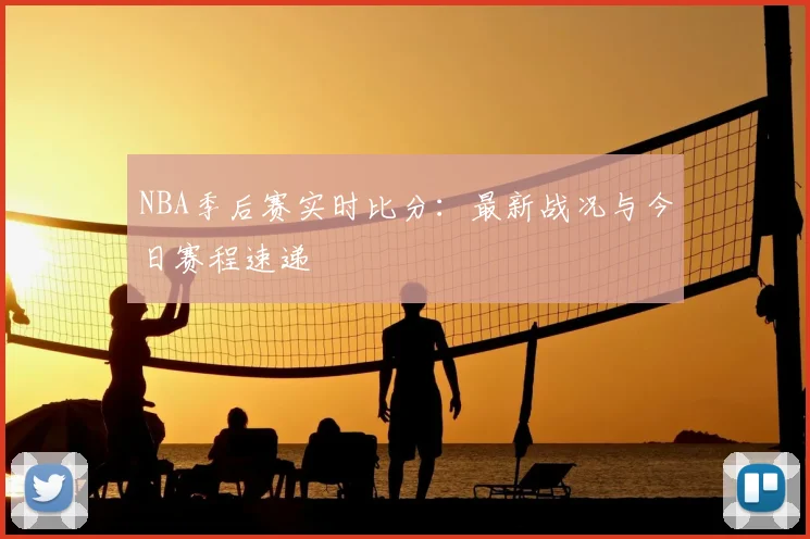 NBA季后赛实时比分：最新战况与今日赛程速递