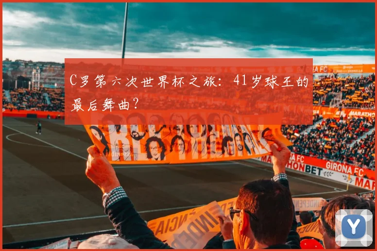 C罗第六次世界杯之旅:41岁球王的最后舞曲?