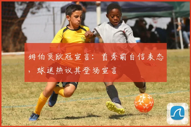姆伯莫欧冠宣言：首秀前自信表态，球迷热议其登场宣言