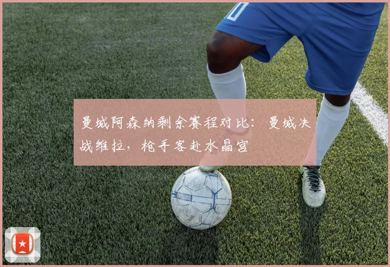 曼城阿森纳剩余赛程对比：曼城决战维拉，枪手客赴水晶宫