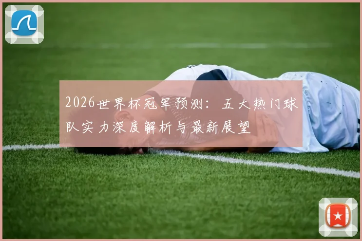 2026世界杯冠军预测：五大热门球队实力深度解析与最新展望