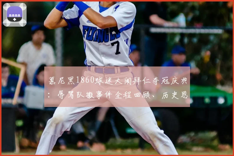 慕尼黑1860球迷大闹拜仁夺冠庆典：辱骂队徽事件全程回顾、历史恩怨与后续处罚解析