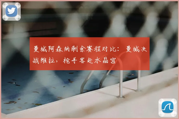 曼城阿森纳剩余赛程对比:曼城决战维拉,枪手客赴水晶宫