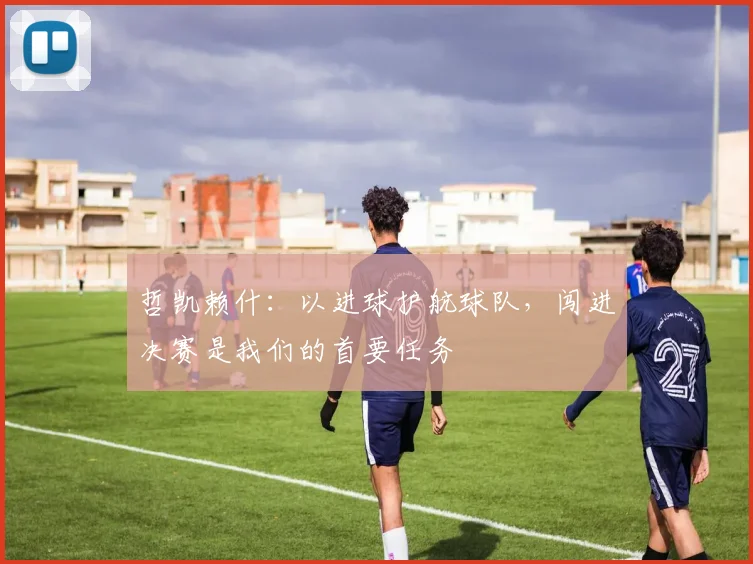 哲凯赖什:以进球护航球队,闯进决赛是我们的首要任务