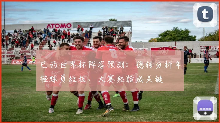 巴西世界杯阵容预测:德转分析年轻球员短板,大赛经验成关键